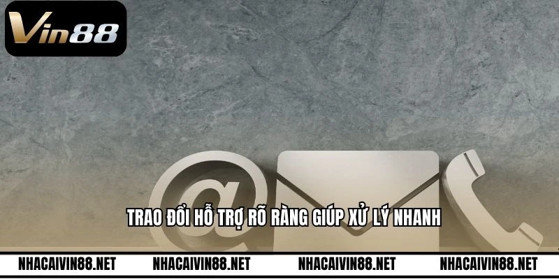 Trao đổi hỗ trợ rõ ràng giúp xử lý nhanh 